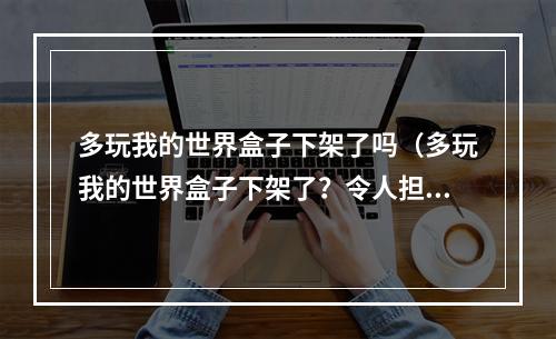 多玩我的世界盒子下架了吗（多玩我的世界盒子下架了？令人担心的消息）