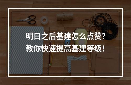 明日之后基建怎么点赞？教你快速提高基建等级！