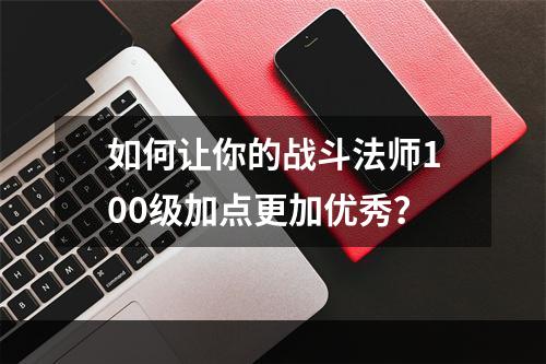 如何让你的战斗法师100级加点更加优秀？