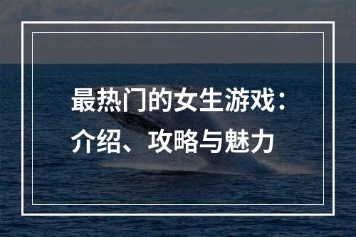 最热门的女生游戏：介绍、攻略与魅力