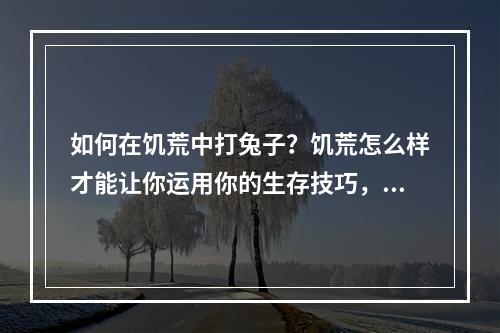 如何在饥荒中打兔子？饥荒怎么样才能让你运用你的生存技巧，捕获到这些可爱却又狡猾的小动物？让我们看看这