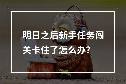 明日之后新手任务闯关卡住了怎么办？