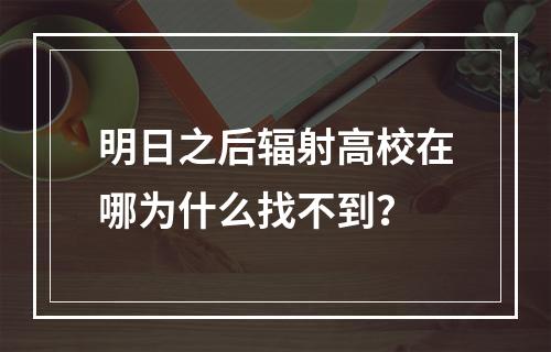 明日之后辐射高校在哪为什么找不到？