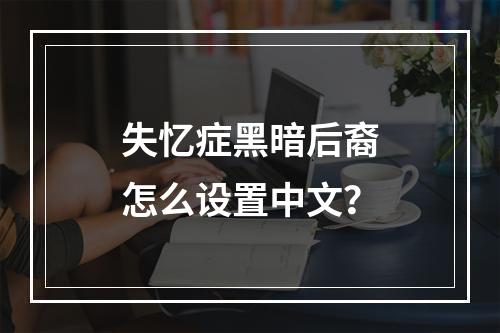 失忆症黑暗后裔怎么设置中文？