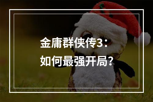 金庸群侠传3：如何最强开局？