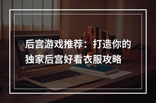 后宫游戏推荐：打造你的独家后宫好看衣服攻略