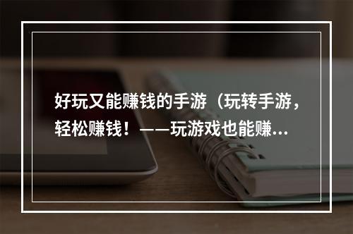 好玩又能赚钱的手游（玩转手游，轻松赚钱！——玩游戏也能赚钱？我们教你怎么做！）