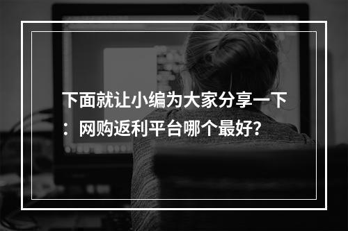 下面就让小编为大家分享一下：网购返利平台哪个最好？