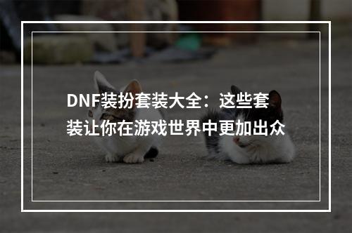 DNF装扮套装大全：这些套装让你在游戏世界中更加出众