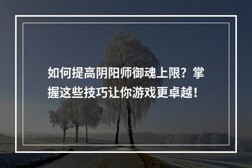 如何提高阴阳师御魂上限？掌握这些技巧让你游戏更卓越！