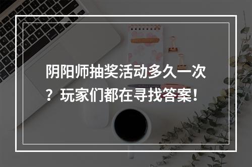 阴阳师抽奖活动多久一次？玩家们都在寻找答案！