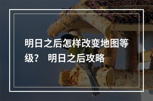 明日之后怎样改变地图等级？  明日之后攻略