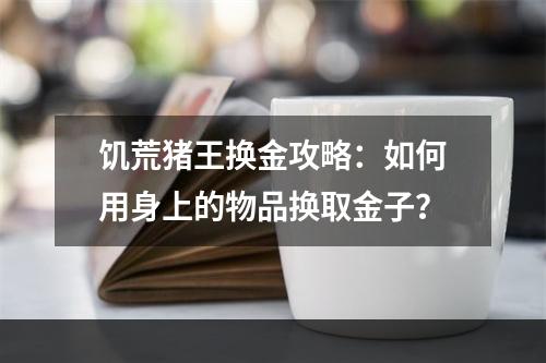 饥荒猪王换金攻略：如何用身上的物品换取金子？