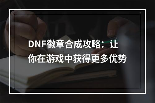 DNF徽章合成攻略：让你在游戏中获得更多优势