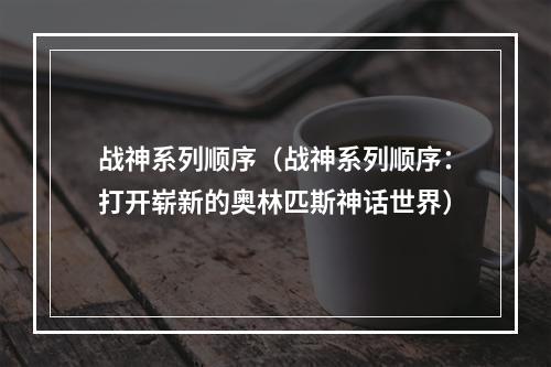 战神系列顺序（战神系列顺序：打开崭新的奥林匹斯神话世界）