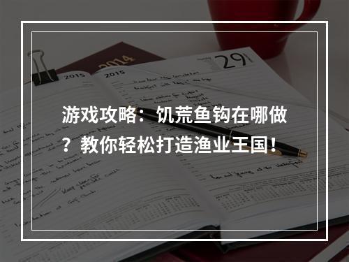 游戏攻略：饥荒鱼钩在哪做？教你轻松打造渔业王国！