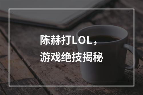 陈赫打LOL，游戏绝技揭秘