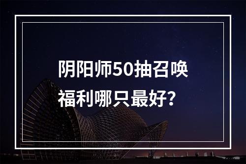 阴阳师50抽召唤福利哪只最好？