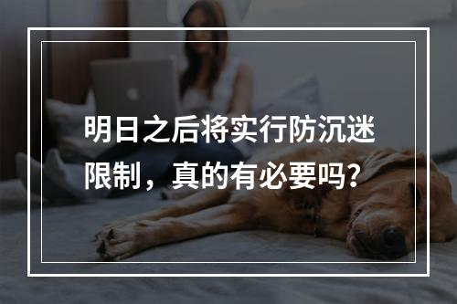 明日之后将实行防沉迷限制，真的有必要吗？