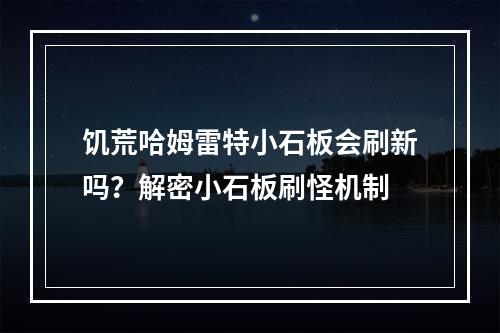 饥荒哈姆雷特小石板会刷新吗？解密小石板刷怪机制