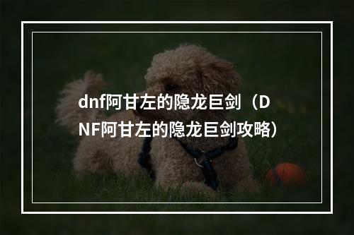 dnf阿甘左的隐龙巨剑（DNF阿甘左的隐龙巨剑攻略）