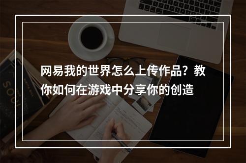 网易我的世界怎么上传作品？教你如何在游戏中分享你的创造