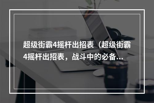 超级街霸4摇杆出招表（超级街霸4摇杆出招表，战斗中的必备攻略！）