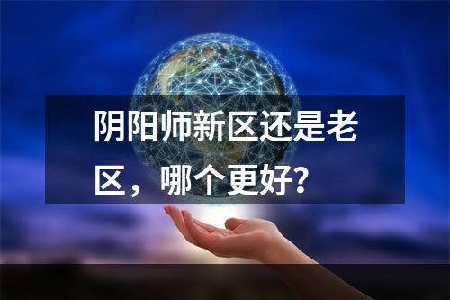 阴阳师新区还是老区，哪个更好？