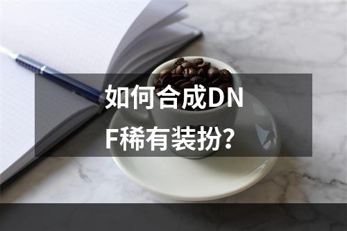 如何合成DNF稀有装扮？