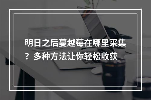 明日之后蔓越莓在哪里采集？多种方法让你轻松收获