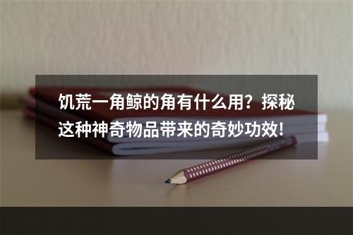 饥荒一角鲸的角有什么用？探秘这种神奇物品带来的奇妙功效!