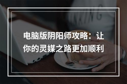 电脑版阴阳师攻略：让你的灵媒之路更加顺利