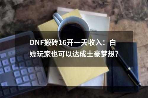 DNF搬砖16开一天收入：白嫖玩家也可以达成土豪梦想？