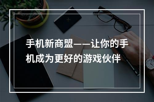 手机新商盟——让你的手机成为更好的游戏伙伴