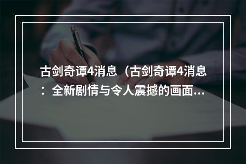 古剑奇谭4消息（古剑奇谭4消息：全新剧情与令人震撼的画面绝不让你失望）