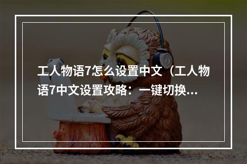 工人物语7怎么设置中文（工人物语7中文设置攻略：一键切换中文，包教包会）