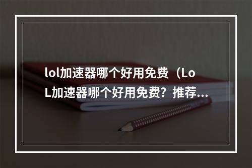 lol加速器哪个好用免费（LoL加速器哪个好用免费？推荐几款优秀的加速器）