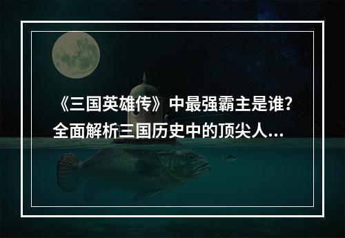 《三国英雄传》中最强霸主是谁？全面解析三国历史中的顶尖人物