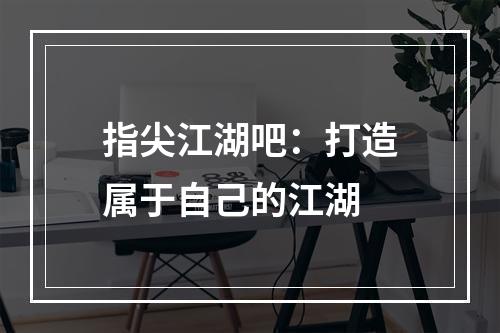 指尖江湖吧：打造属于自己的江湖