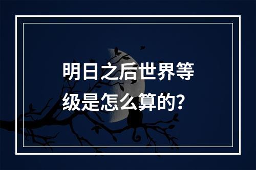 明日之后世界等级是怎么算的？