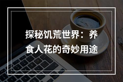 探秘饥荒世界：养食人花的奇妙用途