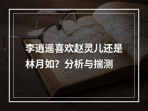 李逍遥喜欢赵灵儿还是林月如？分析与揣测