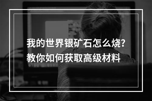 我的世界银矿石怎么烧？教你如何获取高级材料