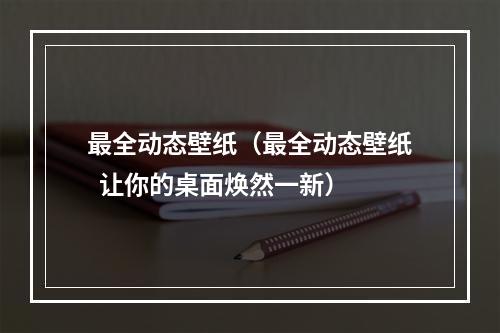 最全动态壁纸（最全动态壁纸  让你的桌面焕然一新）