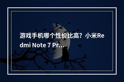 游戏手机哪个性价比高？小米Redmi Note 7 Pro真的值得买吗？