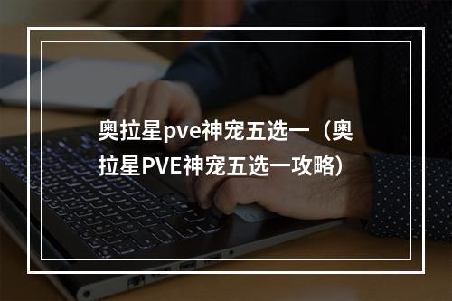 奥拉星pve神宠五选一（奥拉星PVE神宠五选一攻略）