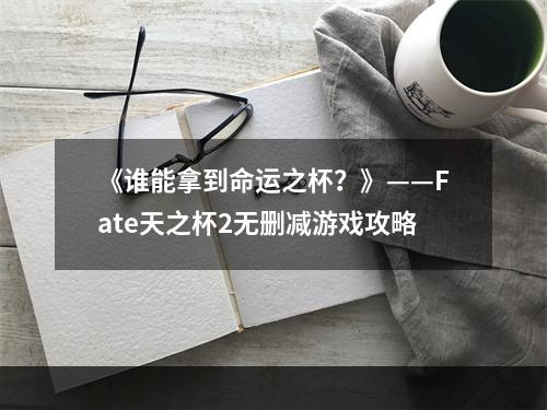 《谁能拿到命运之杯？》——Fate天之杯2无删减游戏攻略