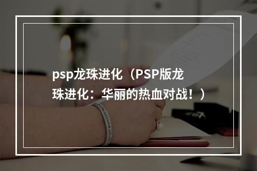 psp龙珠进化（PSP版龙珠进化：华丽的热血对战！）