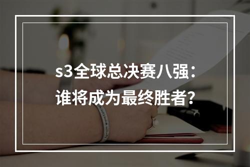 s3全球总决赛八强：谁将成为最终胜者？