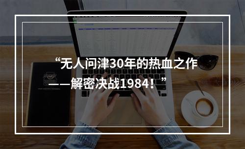 “无人问津30年的热血之作——解密决战1984！”